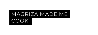 MAGRIZA MADE ME COOK