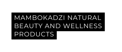 MAMBOKADZI NATURAL BEAUTY AND WELLNESS PRODUCTS
